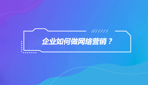 企业为什么要做网络营销,企业如何做网络营销